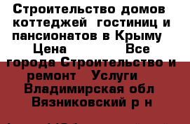 Строительство домов, коттеджей, гостиниц и пансионатов в Крыму › Цена ­ 35 000 - Все города Строительство и ремонт » Услуги   . Владимирская обл.,Вязниковский р-н